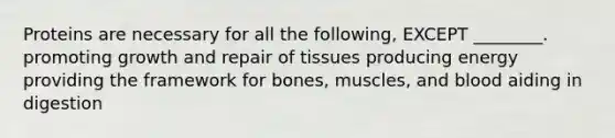 Proteins are necessary for all the following, EXCEPT ________. promoting growth and repair of tissues producing energy providing the framework for bones, muscles, and blood aiding in digestion