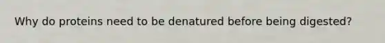 Why do proteins need to be denatured before being digested?