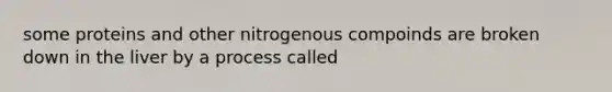 some proteins and other nitrogenous compoinds are broken down in the liver by a process called