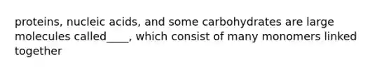 proteins, nucleic acids, and some carbohydrates are large molecules called____, which consist of many monomers linked together