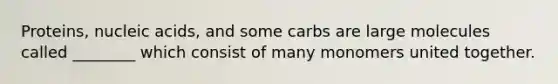 Proteins, nucleic acids, and some carbs are large molecules called ________ which consist of many monomers united together.