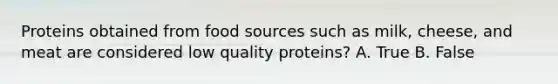 Proteins obtained from food sources such as milk, cheese, and meat are considered low quality proteins? A. True B. False