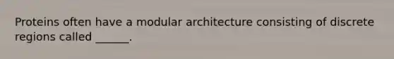 Proteins often have a modular architecture consisting of discrete regions called ______.