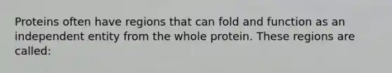 Proteins often have regions that can fold and function as an independent entity from the whole protein. These regions are called: