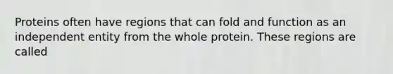 Proteins often have regions that can fold and function as an independent entity from the whole protein. These regions are called