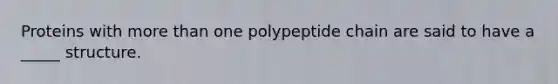 Proteins with more than one polypeptide chain are said to have a _____ structure.