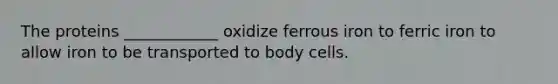 The proteins ____________ oxidize ferrous iron to ferric iron to allow iron to be transported to body cells.