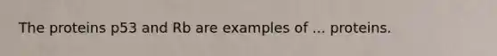 The proteins p53 and Rb are examples of ... proteins.