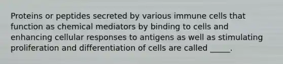 Proteins or peptides secreted by various immune cells that function as chemical mediators by binding to cells and enhancing cellular responses to antigens as well as stimulating proliferation and differentiation of cells are called _____.