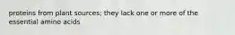 proteins from plant sources; they lack one or more of the essential amino acids