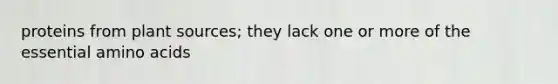 proteins from plant sources; they lack one or more of the essential amino acids