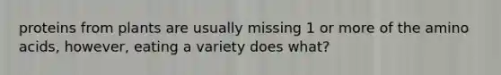 proteins from plants are usually missing 1 or more of the amino acids, however, eating a variety does what?