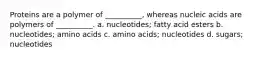 Proteins are a polymer of __________, whereas nucleic acids are polymers of __________. a. nucleotides; fatty acid esters b. nucleotides; amino acids c. amino acids; nucleotides d. sugars; nucleotides