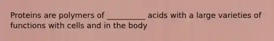 Proteins are polymers of __________ acids with a large varieties of functions with cells and in the body