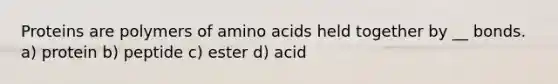 Proteins are polymers of amino acids held together by __ bonds. a) protein b) peptide c) ester d) acid