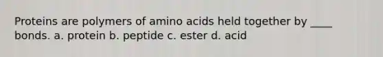 Proteins are polymers of <a href='https://www.questionai.com/knowledge/k9gb720LCl-amino-acids' class='anchor-knowledge'>amino acids</a> held together by ____ bonds. a. protein b. peptide c. ester d. acid