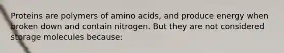 Proteins are polymers of amino acids, and produce energy when broken down and contain nitrogen. But they are not considered storage molecules because: