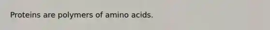 Proteins are polymers of amino acids.