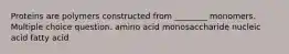 Proteins are polymers constructed from ________ monomers. Multiple choice question. amino acid monosaccharide nucleic acid fatty acid