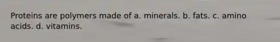 Proteins are polymers made of a. minerals. b. fats. c. amino acids. d. vitamins.