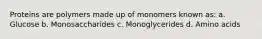 Proteins are polymers made up of monomers known as: a. Glucose b. Monosaccharides c. Monoglycerides d. Amino acids