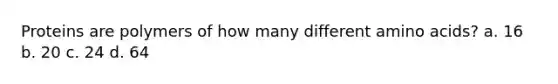 Proteins are polymers of how many different amino acids? a. 16 b. 20 c. 24 d. 64