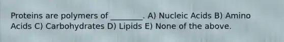 Proteins are polymers of ________. A) Nucleic Acids B) Amino Acids C) Carbohydrates D) Lipids E) None of the above.