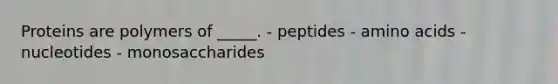 Proteins are polymers of _____. - peptides - amino acids - nucleotides - monosaccharides