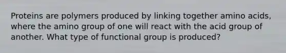 Proteins are polymers produced by linking together amino acids, where the amino group of one will react with the acid group of another. What type of functional group is produced?