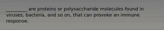 _________ are proteins or polysaccharide molecules found in viruses, bacteria, and so on, that can provoke an immune response.