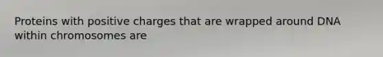 Proteins with positive charges that are wrapped around DNA within chromosomes are
