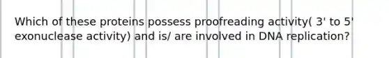 Which of these proteins possess proofreading activity( 3' to 5' exonuclease activity) and is/ are involved in DNA replication?