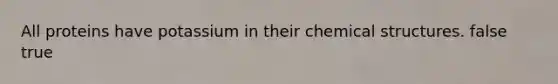 All proteins have potassium in their chemical structures. false true