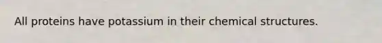 All proteins have potassium in their chemical structures.