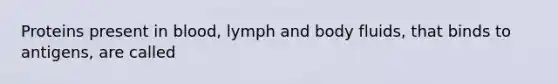 Proteins present in blood, lymph and body fluids, that binds to antigens, are called