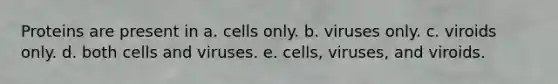 Proteins are present in a. cells only. b. viruses only. c. viroids only. d. both cells and viruses. e. cells, viruses, and viroids.