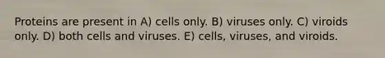 Proteins are present in A) cells only. B) viruses only. C) viroids only. D) both cells and viruses. E) cells, viruses, and viroids.