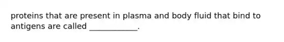 proteins that are present in plasma and body fluid that bind to antigens are called ____________.