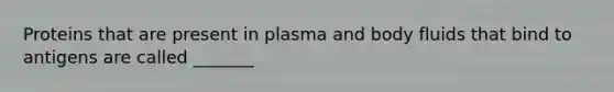 Proteins that are present in plasma and body fluids that bind to antigens are called _______