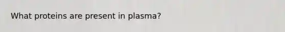 What proteins are present in plasma?