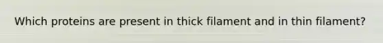 Which proteins are present in thick filament and in thin filament?