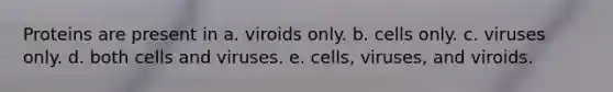 Proteins are present in a. viroids only. b. cells only. c. viruses only. d. both cells and viruses. e. cells, viruses, and viroids.