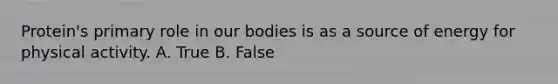 Protein's primary role in our bodies is as a source of energy for physical activity. A. True B. False