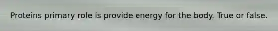 Proteins primary role is provide energy for the body. True or false.