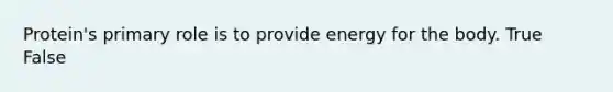 Protein's primary role is to provide energy for the body. True False