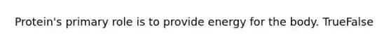 Protein's primary role is to provide energy for the body. TrueFalse