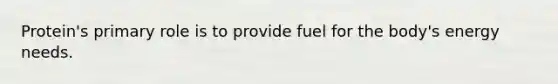 Protein's primary role is to provide fuel for the body's energy needs.