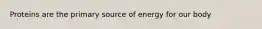 Proteins are the primary source of energy for our body