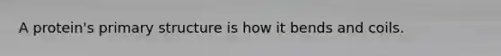 A protein's primary structure is how it bends and coils.