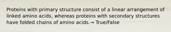 Proteins with primary structure consist of a linear arrangement of linked amino acids, whereas proteins with secondary structures have folded chains of amino acids.→ True/False